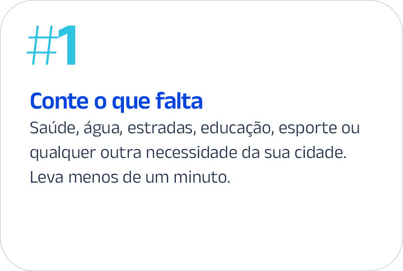 #1 — Conte o que falta: saúde, água, estradas, educação, esporte ou qualquer outra necessidade da sua cidade. Leva menos de um minuto.