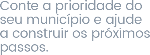 Conte a prioridade do seu município e ajude a construir os próximos passos.